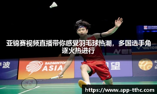 亚锦赛视频直播带你感受羽毛球热潮，多国选手角逐火热进行
